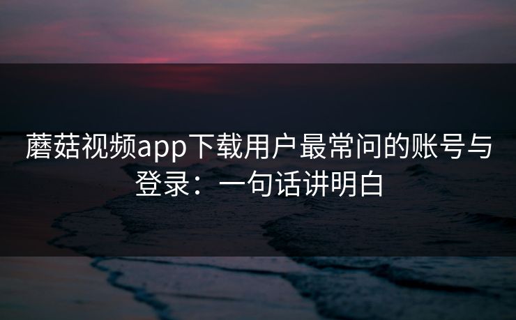 蘑菇视频app下载用户最常问的账号与登录:一句话讲明白 蘑菇视频app下载用户最常问的账号与登录:一句话讲明白