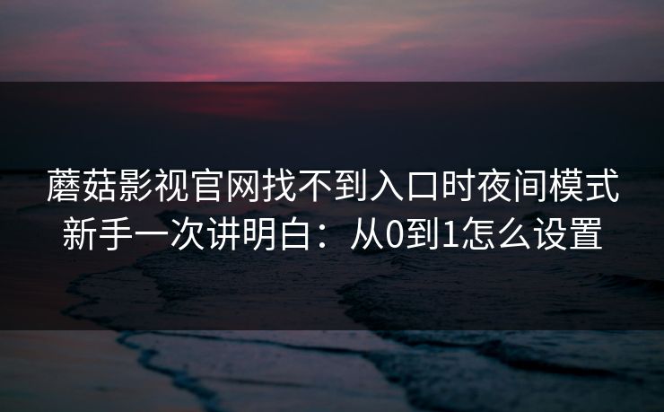蘑菇影视官网找不到入口时夜间模式新手一次讲明白：从0到1怎么设置