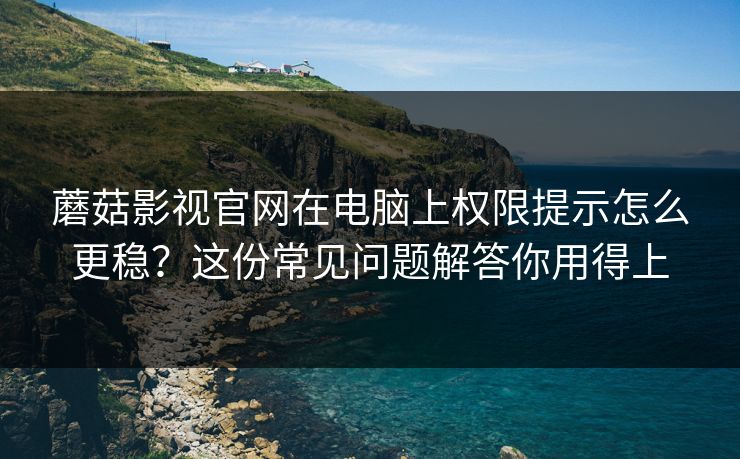 蘑菇影视官网在电脑上权限提示怎么更稳？这份常见问题解答你用得上